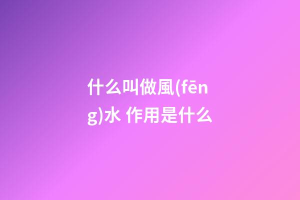 什么叫做風(fēng)水 作用是什么